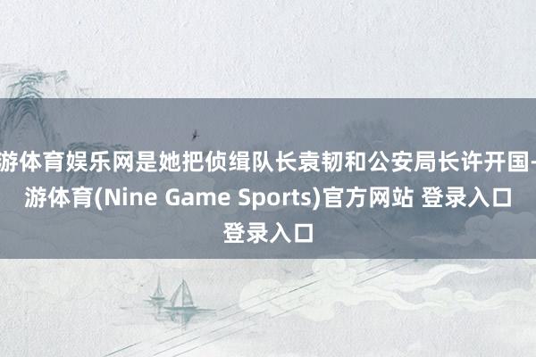 九游体育娱乐网是她把侦缉队长袁韧和公安局长许开国-九游体育(Nine Game Sports)官方网站 登录入口