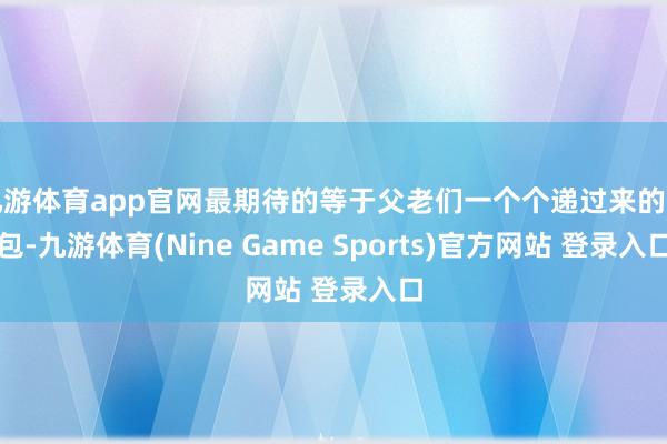 九游体育app官网最期待的等于父老们一个个递过来的红包-九游体育(Nine Game Sports)官方网站 登录入口