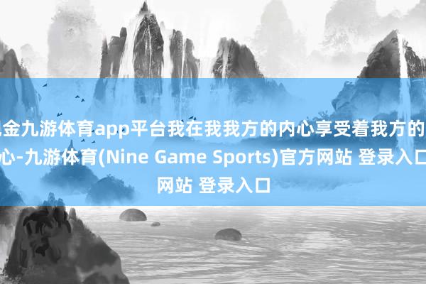 现金九游体育app平台我在我我方的内心享受着我方的内心-九游体育(Nine Game Sports)官方网站 登录入口