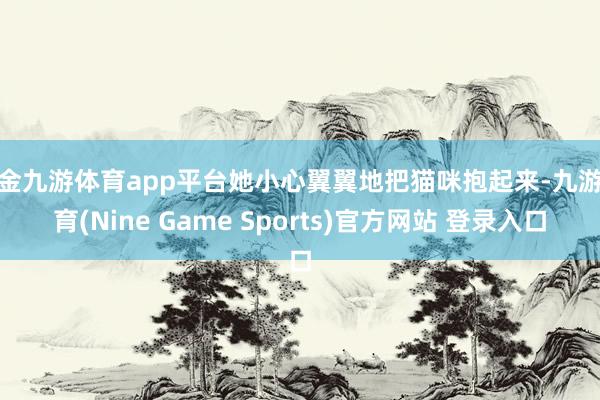 现金九游体育app平台她小心翼翼地把猫咪抱起来-九游体育(Nine Game Sports)官方网站 登录入口