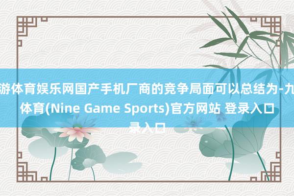 九游体育娱乐网国产手机厂商的竞争局面可以总结为-九游体育(Nine Game Sports)官方网站 登录入口