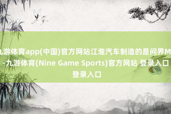 九游体育app(中国)官方网站江淮汽车制造的是问界M5-九游体育(Nine Game Sports)官方网站 登录入口