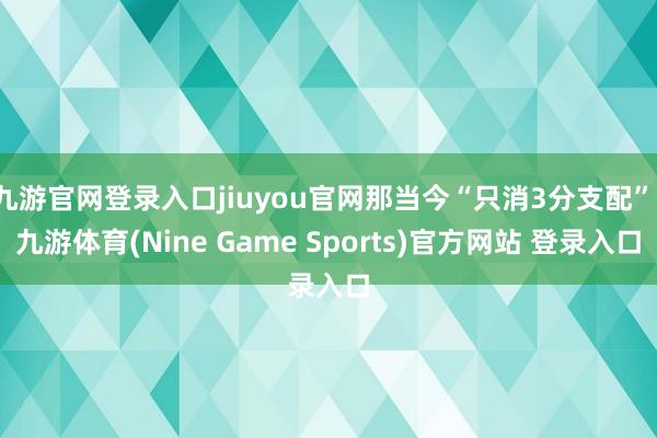 九游官网登录入口jiuyou官网那当今“只消3分支配”-九游体育(Nine Game Sports)官方网站 登录入口