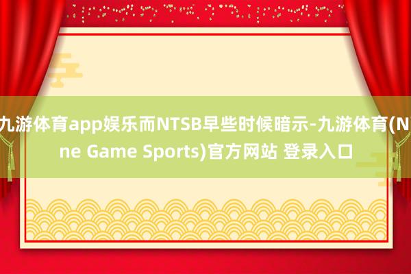 九游体育app娱乐而NTSB早些时候暗示-九游体育(Nine Game Sports)官方网站 登录入口