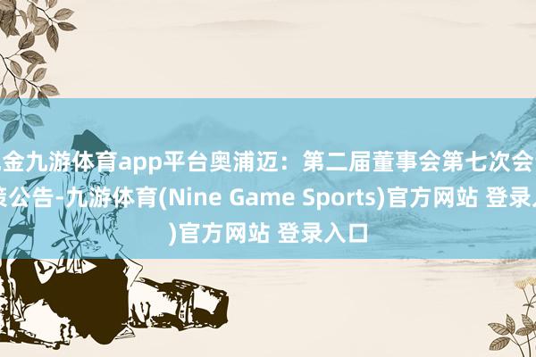 现金九游体育app平台奥浦迈：第二届董事会第七次会议决策公告-九游体育(Nine Game Sports)官方网站 登录入口