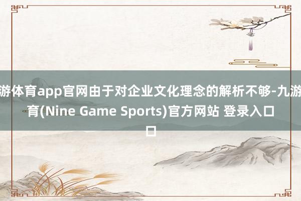 九游体育app官网由于对企业文化理念的解析不够-九游体育(Nine Game Sports)官方网站 登录入口