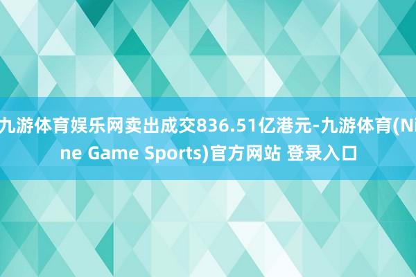九游体育娱乐网卖出成交836.51亿港元-九游体育(Nine Game Sports)官方网站 登录入口