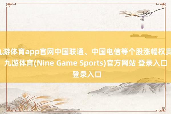 九游体育app官网中国联通、中国电信等个股涨幅权贵-九游体育(Nine Game Sports)官方网站 登录入口