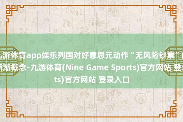 九游体育app娱乐列国对好意思元动作“无风险钞票”的信任渐渐概念-九游体育(Nine Game Sports)官方网站 登录入口