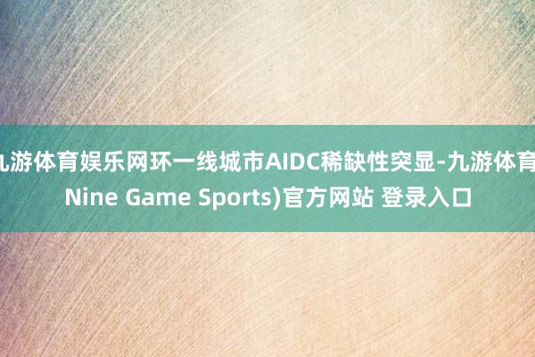 九游体育娱乐网环一线城市AIDC稀缺性突显-九游体育(Nine Game Sports)官方网站 登录入口