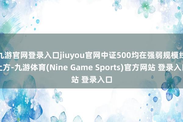 九游官网登录入口jiuyou官网中证500均在强弱规模线上方-九游体育(Nine Game Sports)官方网站 登录入口