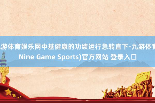 九游体育娱乐网中基健康的功绩运行急转直下-九游体育(Nine Game Sports)官方网站 登录入口