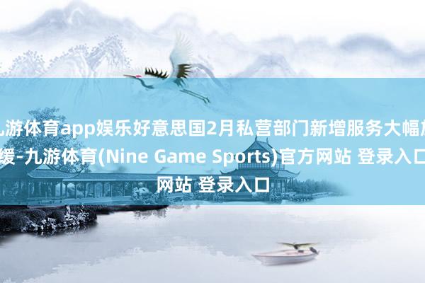 九游体育app娱乐好意思国2月私营部门新增服务大幅放缓-九游体育(Nine Game Sports)官方网站 登录入口