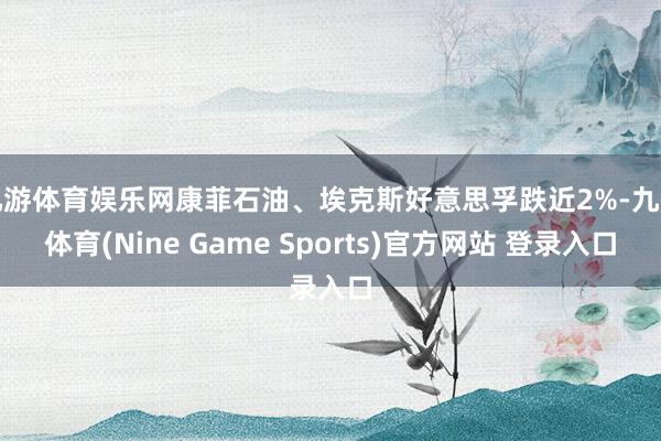 九游体育娱乐网康菲石油、埃克斯好意思孚跌近2%-九游体育(Nine Game Sports)官方网站 登录入口