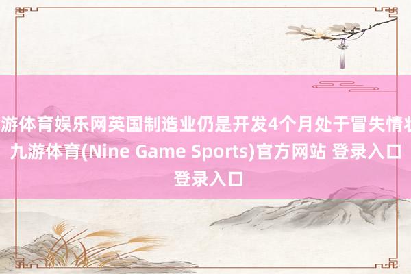九游体育娱乐网英国制造业仍是开发4个月处于冒失情状-九游体育(Nine Game Sports)官方网站 登录入口