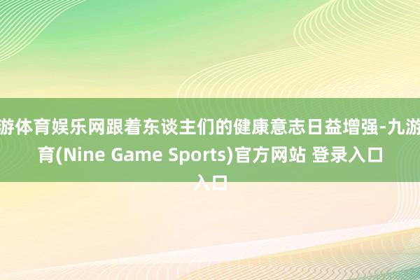 九游体育娱乐网跟着东谈主们的健康意志日益增强-九游体育(Nine Game Sports)官方网站 登录入口