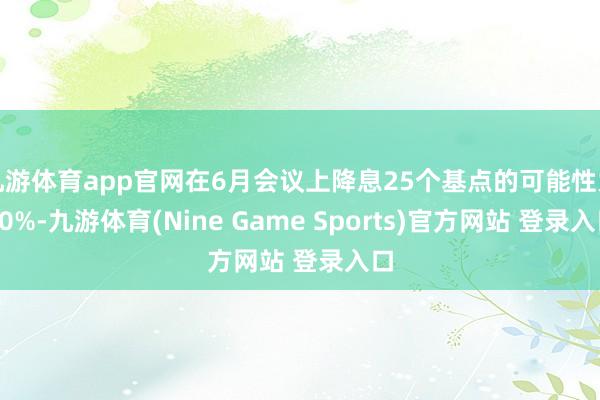 九游体育app官网在6月会议上降息25个基点的可能性为70%-九游体育(Nine Game Sports)官方网站 登录入口
