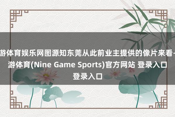 九游体育娱乐网图源知东莞从此前业主提供的像片来看-九游体育(Nine Game Sports)官方网站 登录入口