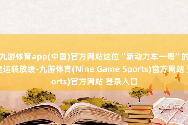 九游体育app(中国)官方网站这位“新动力车一哥”的营收增速运转放缓-九游体育(Nine Game Sports)官方网站 登录入口