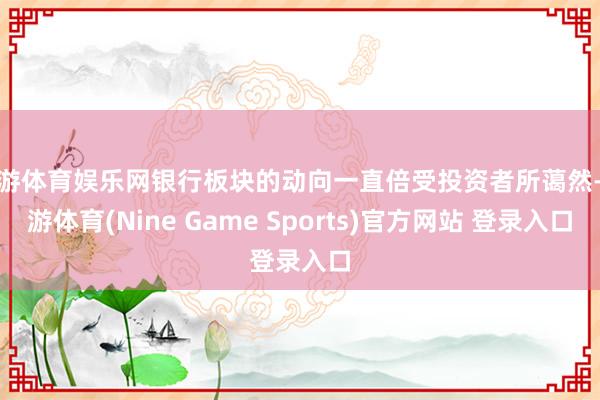 九游体育娱乐网银行板块的动向一直倍受投资者所蔼然-九游体育(Nine Game Sports)官方网站 登录入口