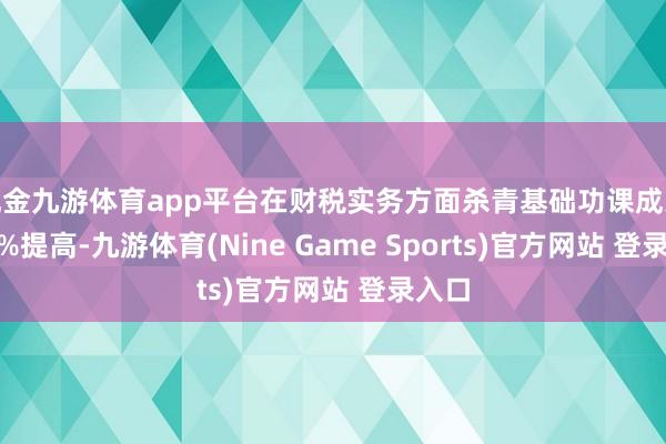 现金九游体育app平台在财税实务方面杀青基础功课成果300%提高-九游体育(Nine Game Sports)官方网站 登录入口