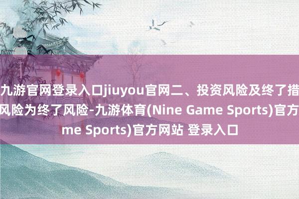 九游官网登录入口jiuyou官网二、投资风险及终了措施（一）投资风险为终了风险-九游体育(Nine Game Sports)官方网站 登录入口