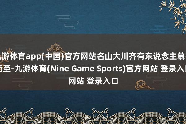 九游体育app(中国)官方网站名山大川齐有东说念主慕名而至-九游体育(Nine Game Sports)官方网站 登录入口
