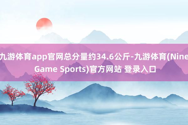 九游体育app官网总分量约34.6公斤-九游体育(Nine Game Sports)官方网站 登录入口