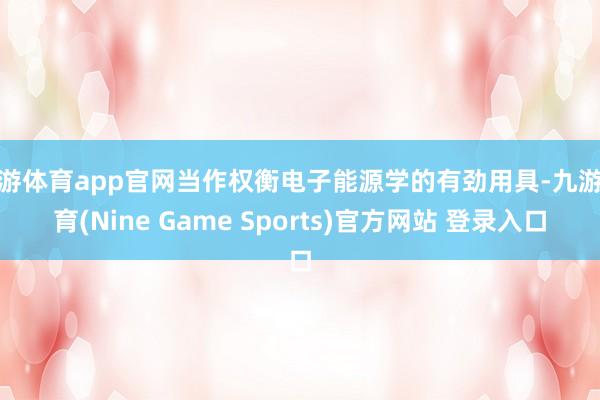 九游体育app官网当作权衡电子能源学的有劲用具-九游体育(Nine Game Sports)官方网站 登录入口