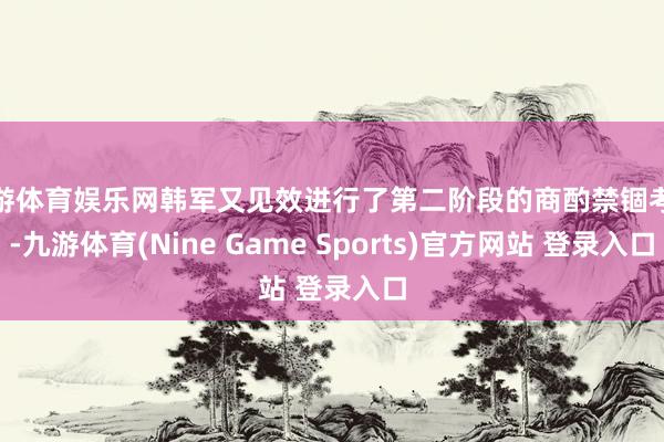 九游体育娱乐网韩军又见效进行了第二阶段的商酌禁锢考验-九游体育(Nine Game Sports)官方网站 登录入口