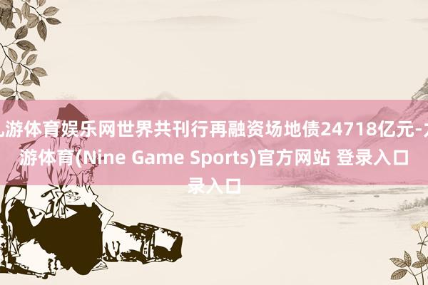 九游体育娱乐网世界共刊行再融资场地债24718亿元-九游体育(Nine Game Sports)官方网站 登录入口